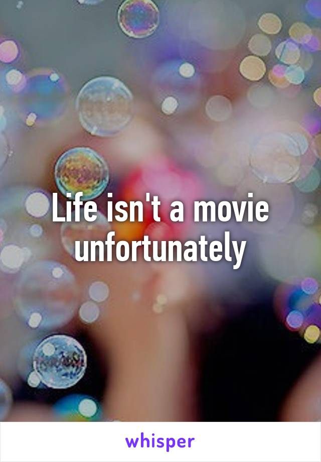 Life isn't a movie unfortunately