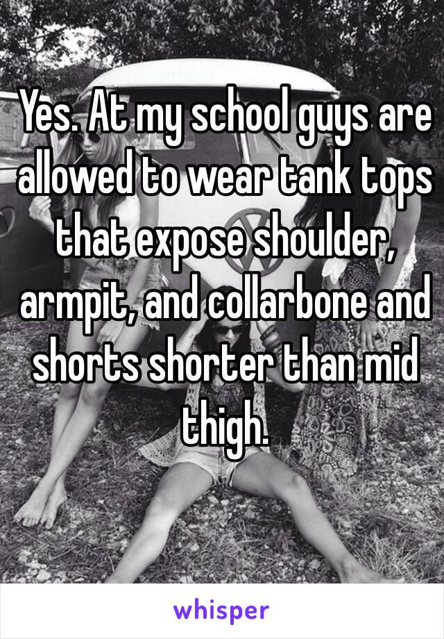 Yes. At my school guys are allowed to wear tank tops that expose shoulder, armpit, and collarbone and shorts shorter than mid thigh.