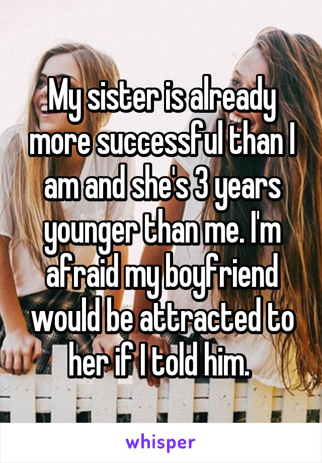 My sister is already more successful than I am and she's 3 years younger than me. I'm afraid my boyfriend would be attracted to her if I told him. 
