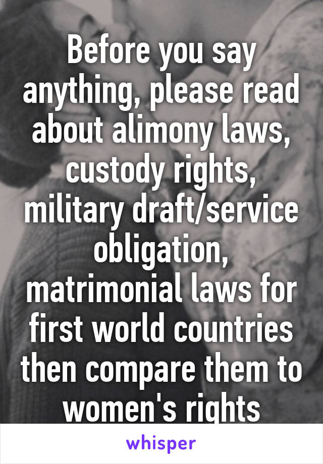 Before you say anything, please read about alimony laws, custody rights, military draft/service obligation, matrimonial laws for first world countries then compare them to women's rights