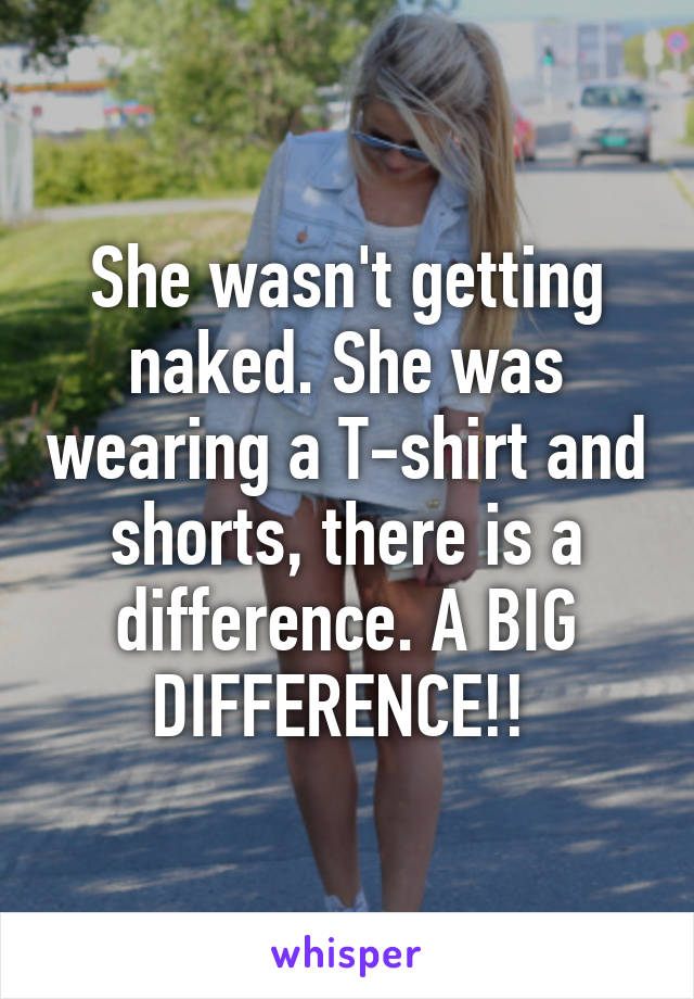 She wasn't getting naked. She was wearing a T-shirt and shorts, there is a difference. A BIG DIFFERENCE!! 