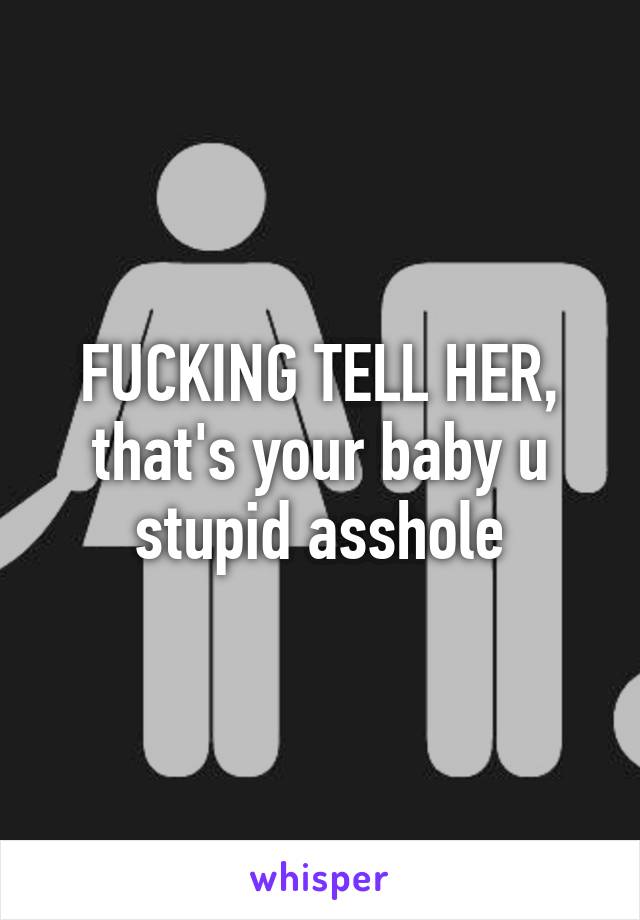 FUCKING TELL HER, that's your baby u stupid asshole