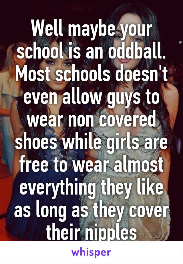 Well maybe your school is an oddball. Most schools doesn't even allow guys to wear non covered shoes while girls are free to wear almost everything they like as long as they cover their nipples