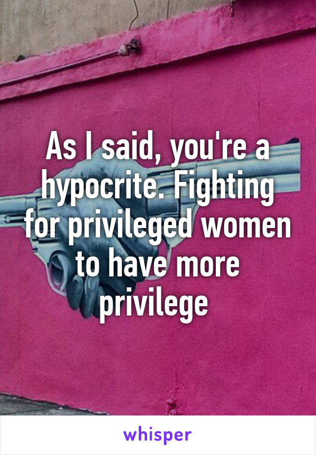 As I said, you're a hypocrite. Fighting for privileged women to have more privilege 