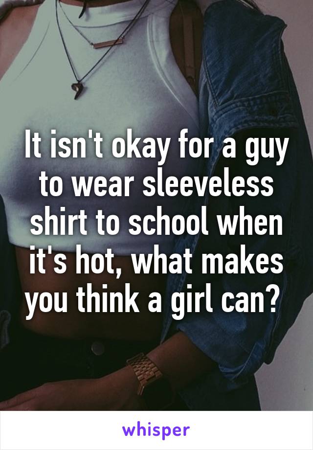 It isn't okay for a guy to wear sleeveless shirt to school when it's hot, what makes you think a girl can? 