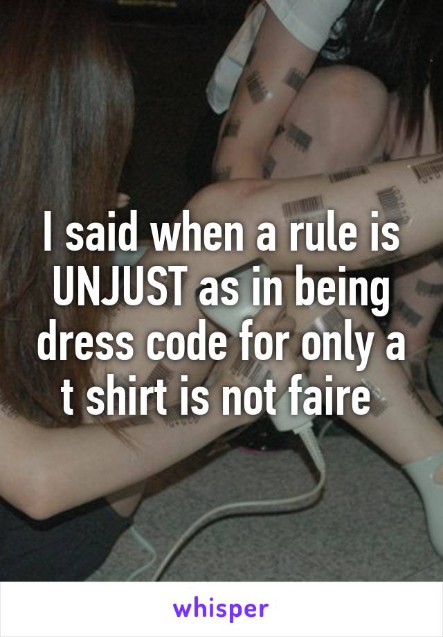 I said when a rule is UNJUST as in being dress code for only a t shirt is not faire 