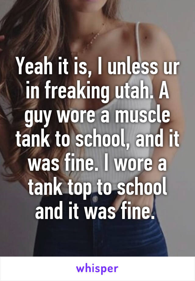 Yeah it is, I unless ur in freaking utah. A guy wore a muscle tank to school, and it was fine. I wore a tank top to school and it was fine. 