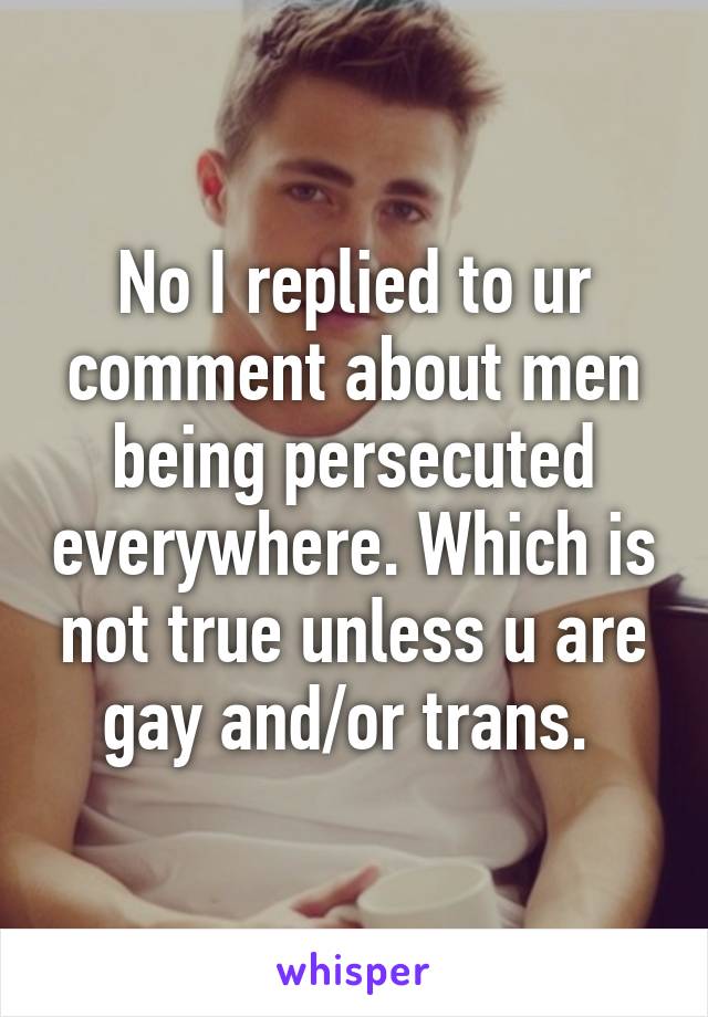 No I replied to ur comment about men being persecuted everywhere. Which is not true unless u are gay and/or trans. 