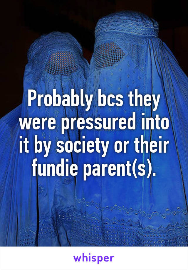 Probably bcs they were pressured into it by society or their fundie parent(s).