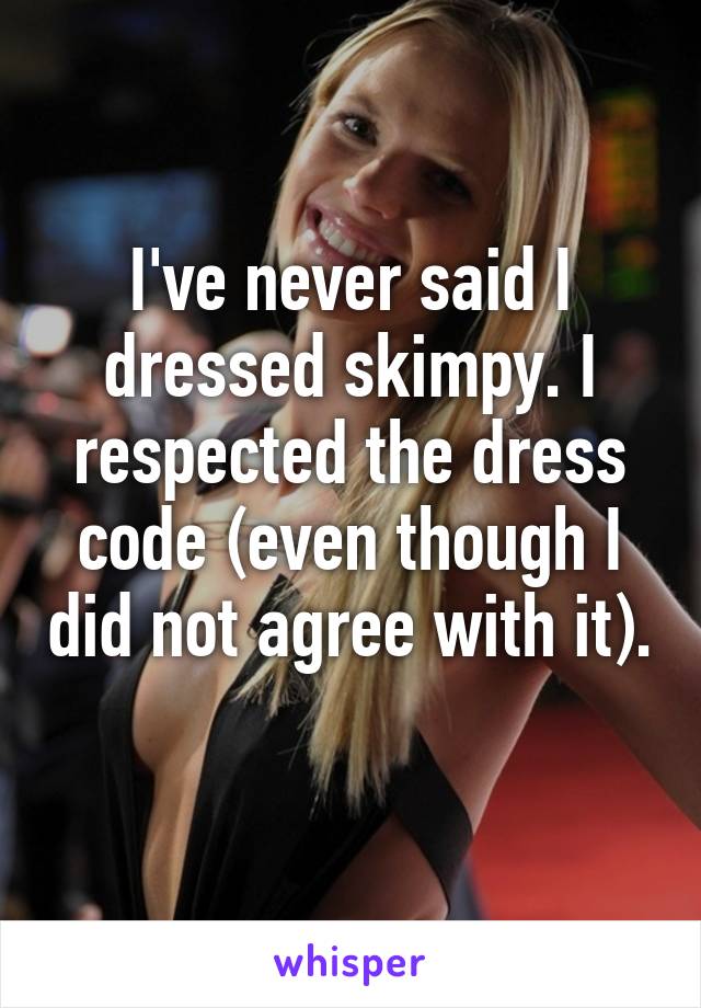 I've never said I dressed skimpy. I respected the dress code (even though I did not agree with it). 