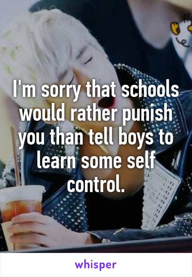 I'm sorry that schools would rather punish you than tell boys to learn some self control.