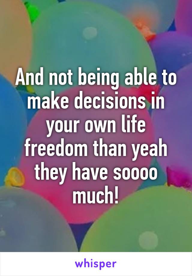 And not being able to make decisions in your own life freedom than yeah they have soooo much!