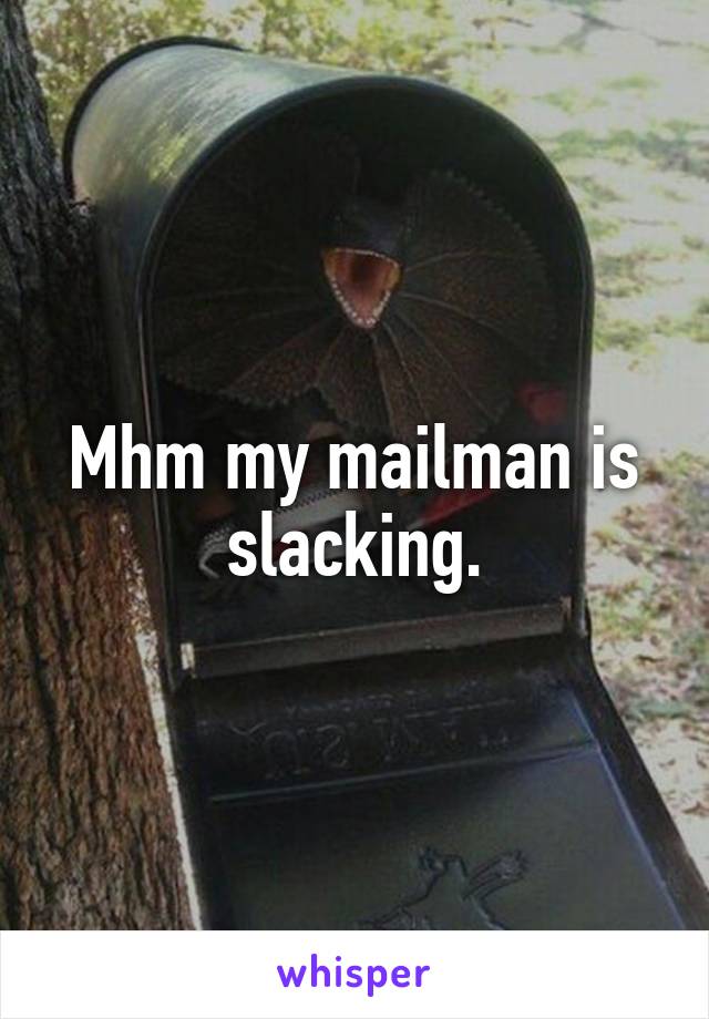 Mhm my mailman is slacking.