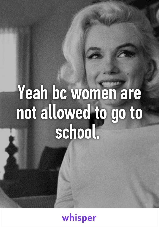 Yeah bc women are not allowed to go to school. 