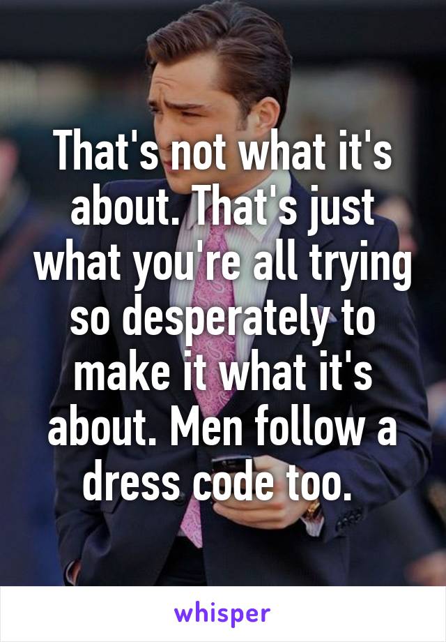 That's not what it's about. That's just what you're all trying so desperately to make it what it's about. Men follow a dress code too. 