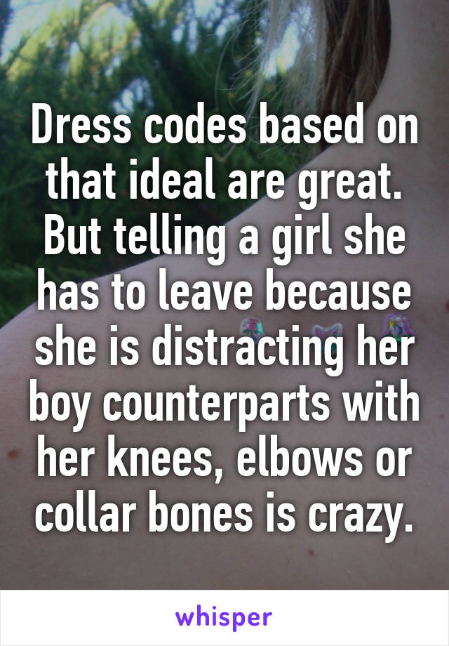 Dress codes based on that ideal are great. But telling a girl she has to leave because she is distracting her boy counterparts with her knees, elbows or collar bones is crazy.