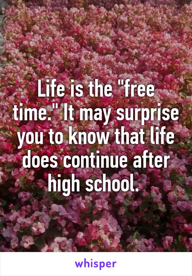 Life is the "free time." It may surprise you to know that life does continue after high school. 