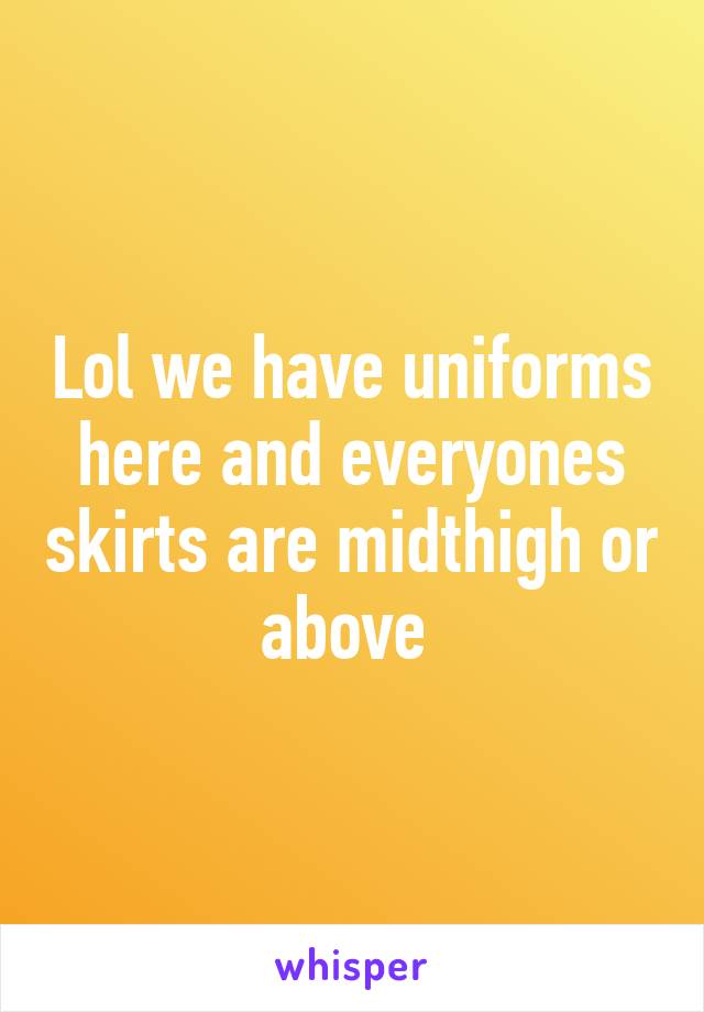 Lol we have uniforms here and everyones skirts are midthigh or above 