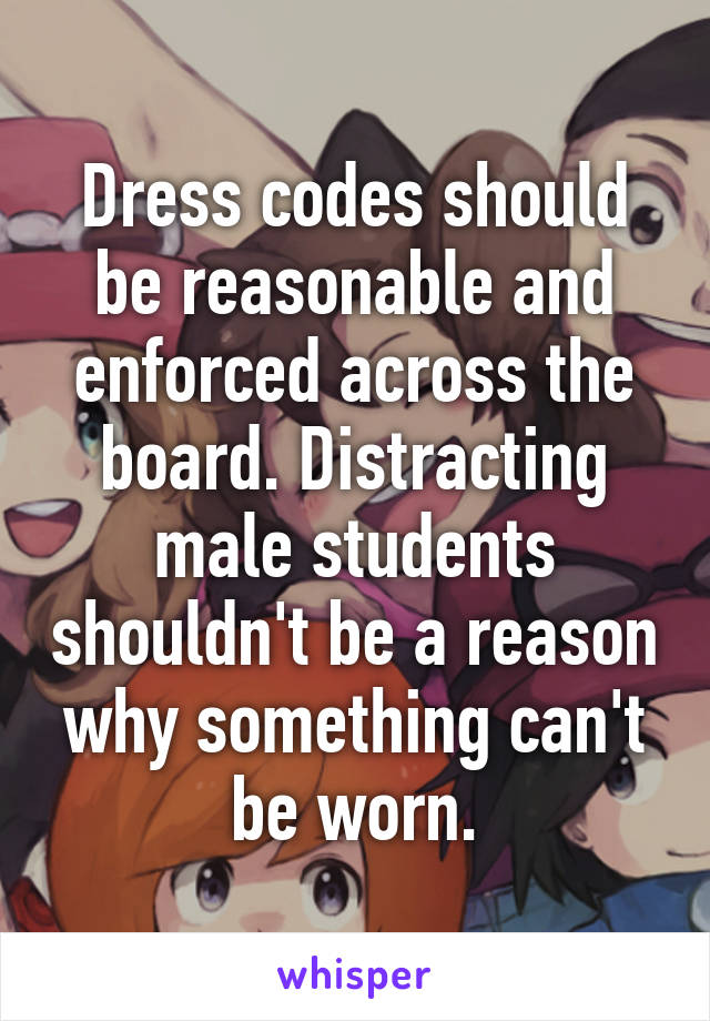 Dress codes should be reasonable and enforced across the board. Distracting male students shouldn't be a reason why something can't be worn.
