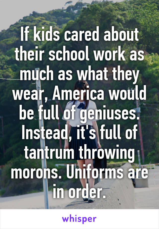 If kids cared about their school work as much as what they wear, America would be full of geniuses. Instead, it's full of tantrum throwing morons. Uniforms are in order.