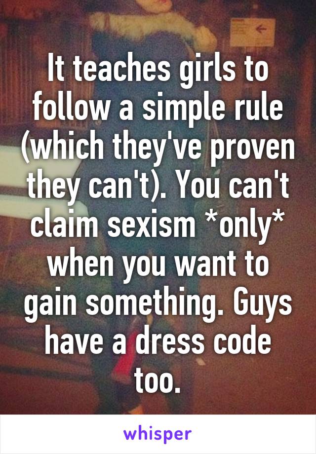 It teaches girls to follow a simple rule (which they've proven they can't). You can't claim sexism *only* when you want to gain something. Guys have a dress code too.