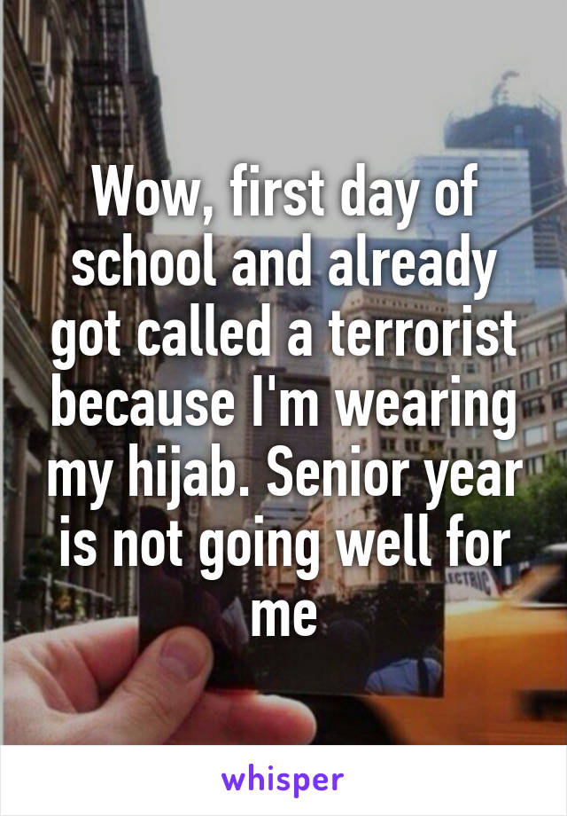 Wow, first day of school and already got called a terrorist because I'm wearing my hijab. Senior year is not going well for me