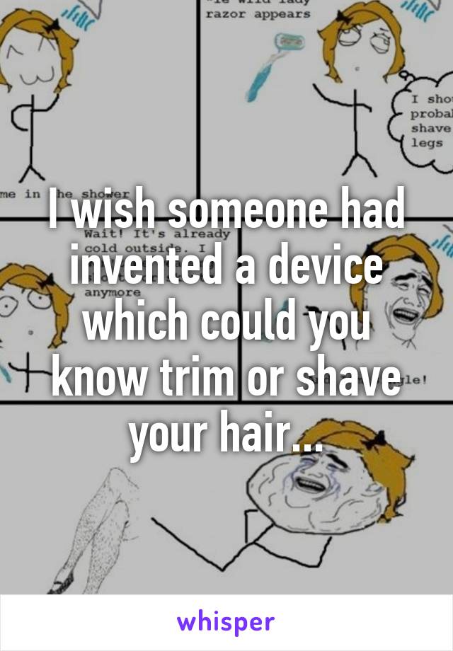 I wish someone had invented a device which could you know trim or shave your hair...