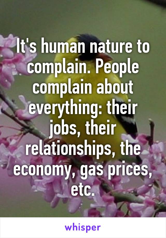 It's human nature to complain. People complain about everything: their jobs, their relationships, the economy, gas prices, etc.