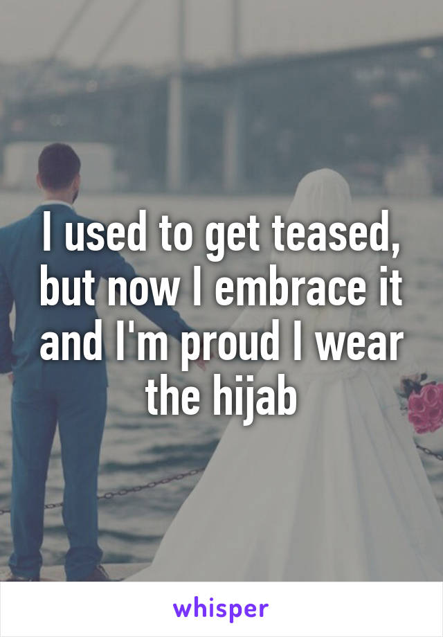 I used to get teased, but now I embrace it and I'm proud I wear the hijab