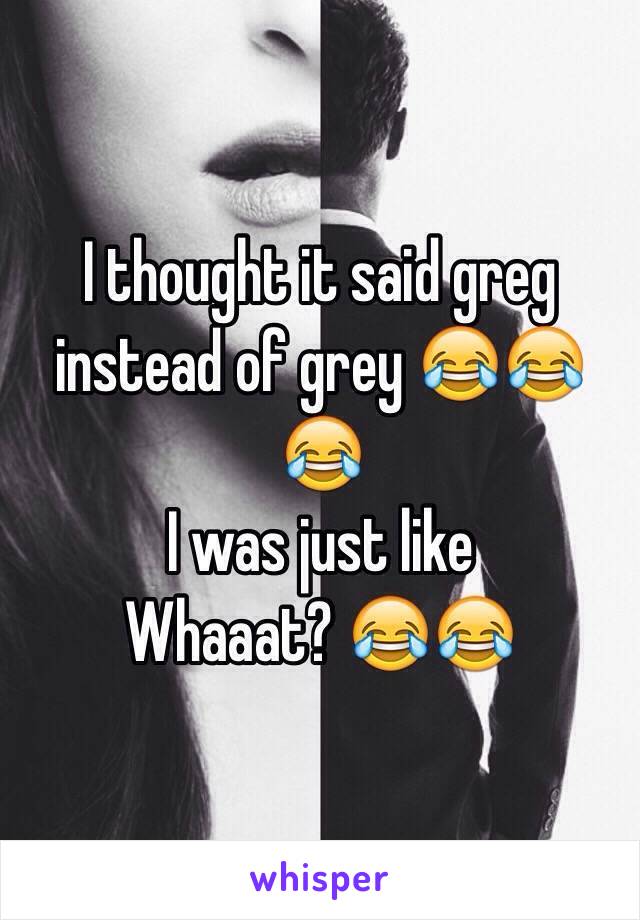 I thought it said greg instead of grey 😂😂😂
I was just like 
Whaaat? 😂😂