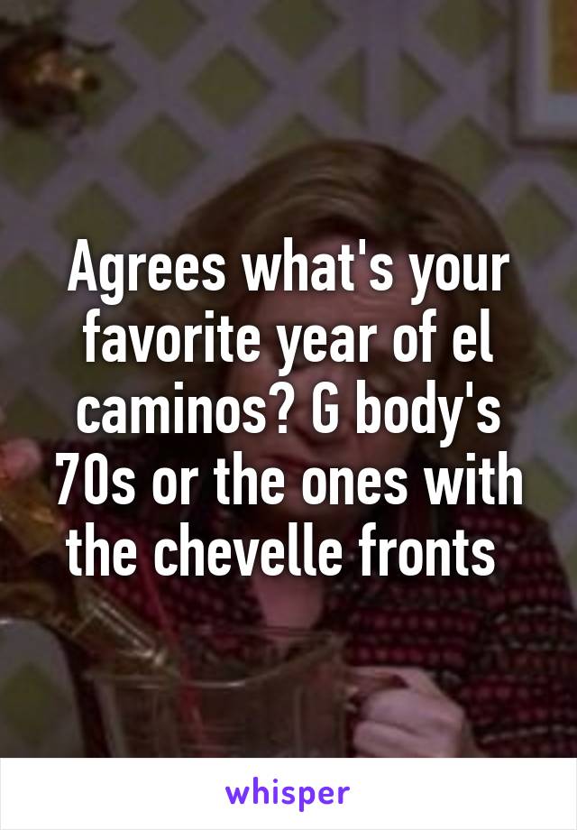 Agrees what's your favorite year of el caminos? G body's 70s or the ones with the chevelle fronts 