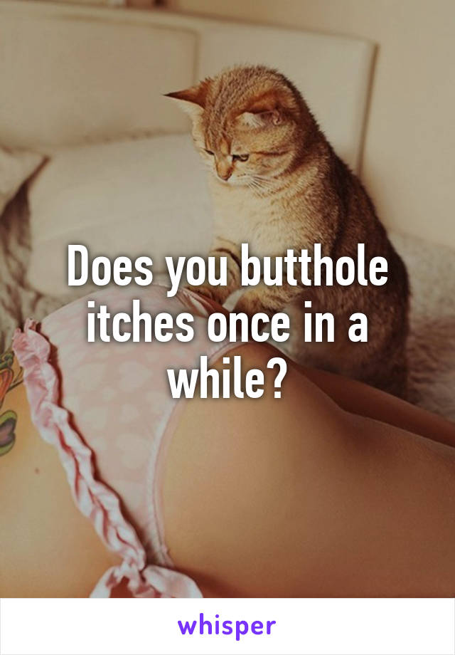 Does you butthole itches once in a while?