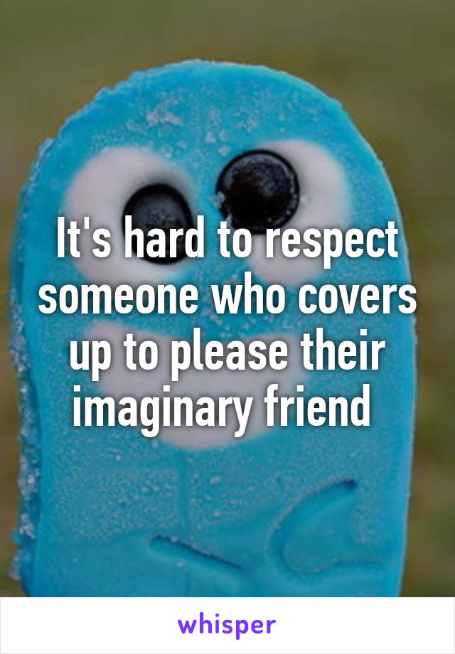 It's hard to respect someone who covers up to please their imaginary friend 