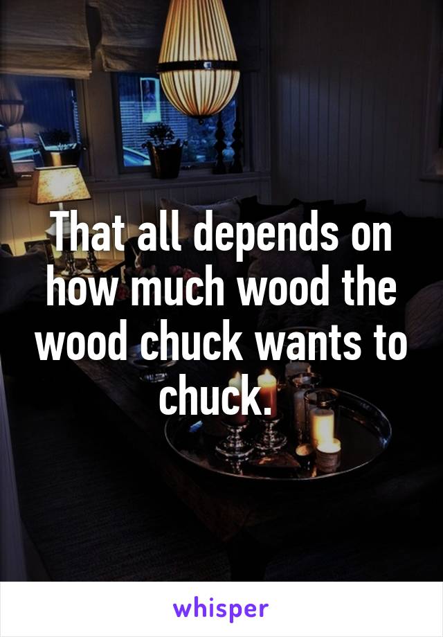 That all depends on how much wood the wood chuck wants to chuck. 