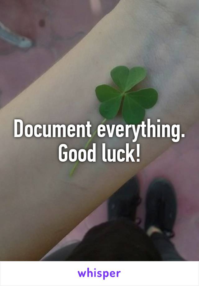 Document everything. Good luck!