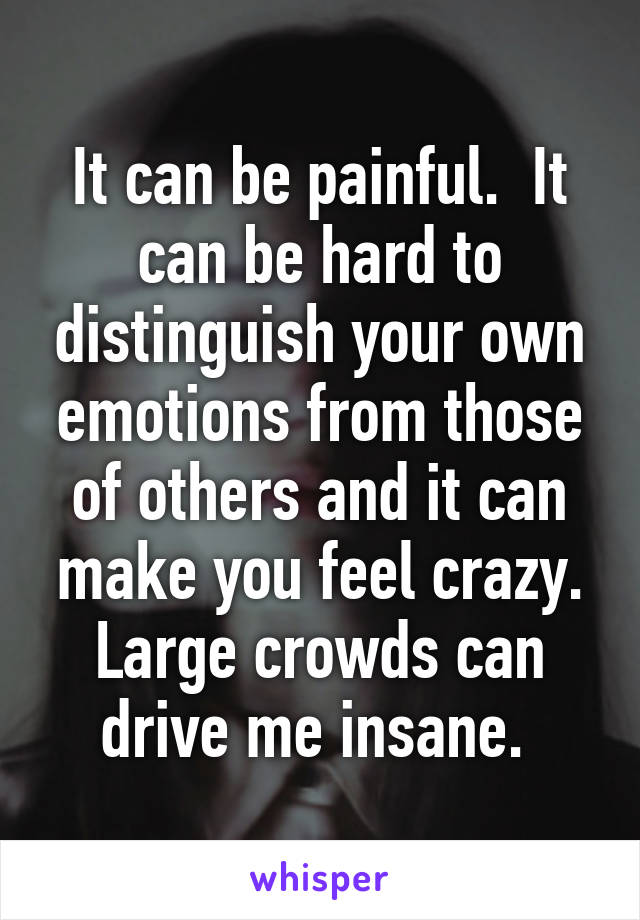 It can be painful.  It can be hard to distinguish your own emotions from those of others and it can make you feel crazy.
Large crowds can drive me insane. 
