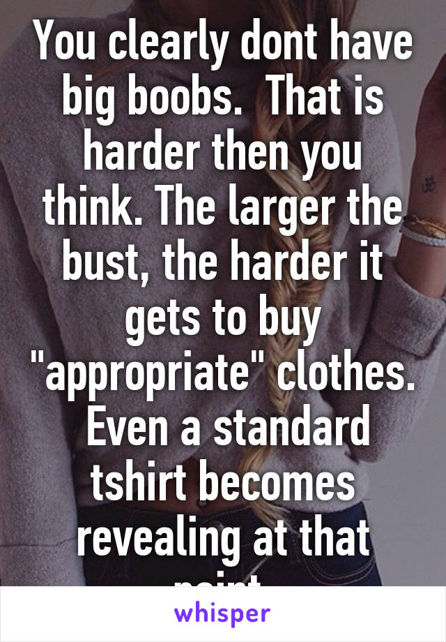 You clearly dont have big boobs.  That is harder then you think. The larger the bust, the harder it gets to buy "appropriate" clothes.  Even a standard tshirt becomes revealing at that point.