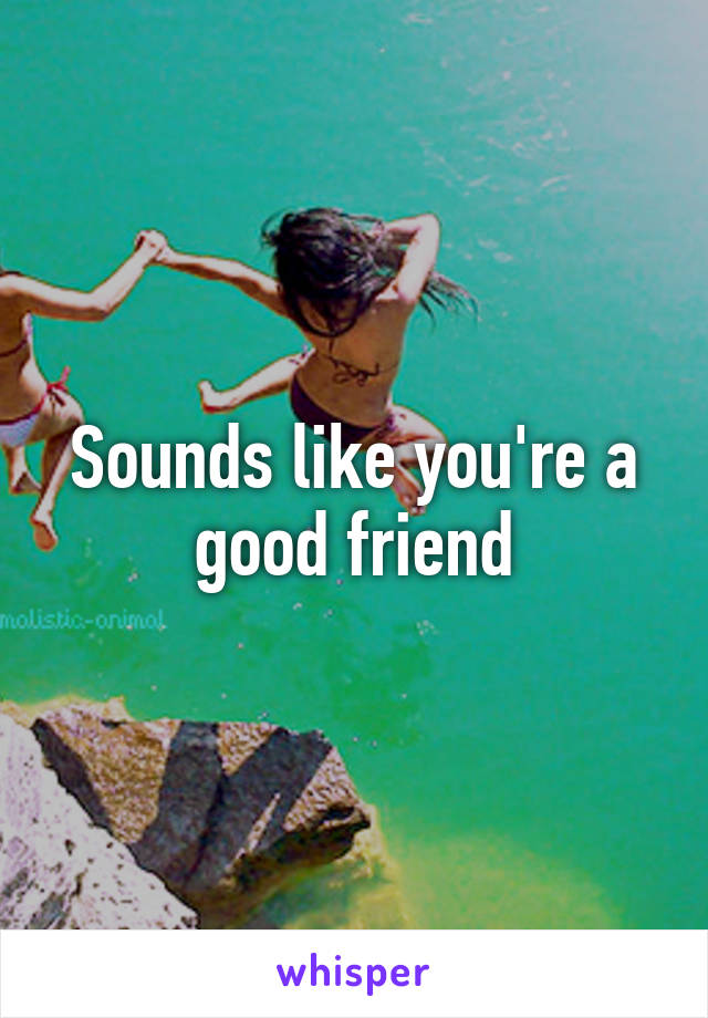 Sounds like you're a good friend
