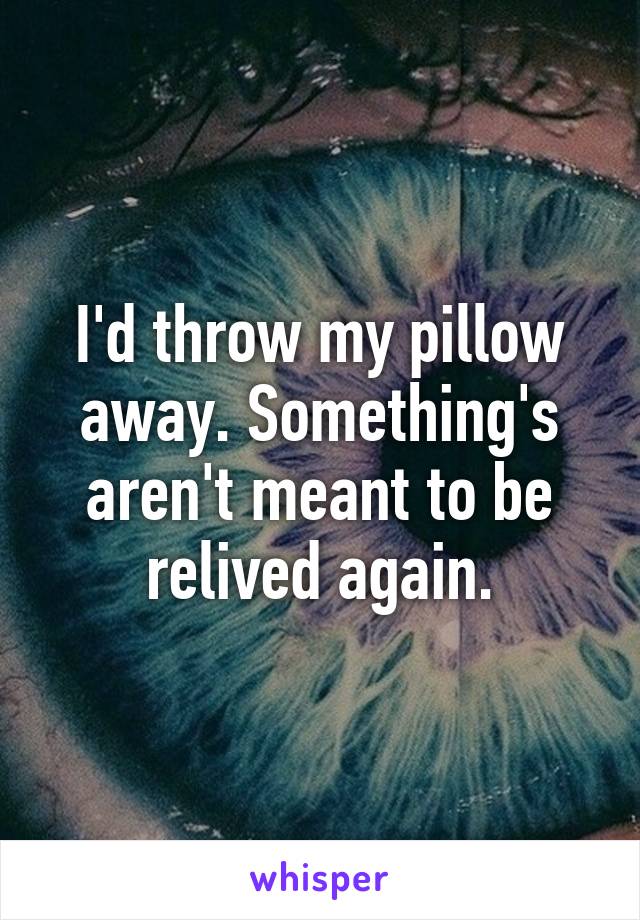 I'd throw my pillow away. Something's aren't meant to be relived again.