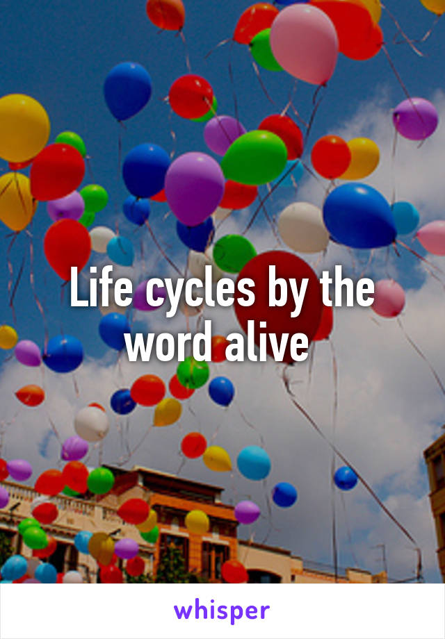 Life cycles by the word alive 