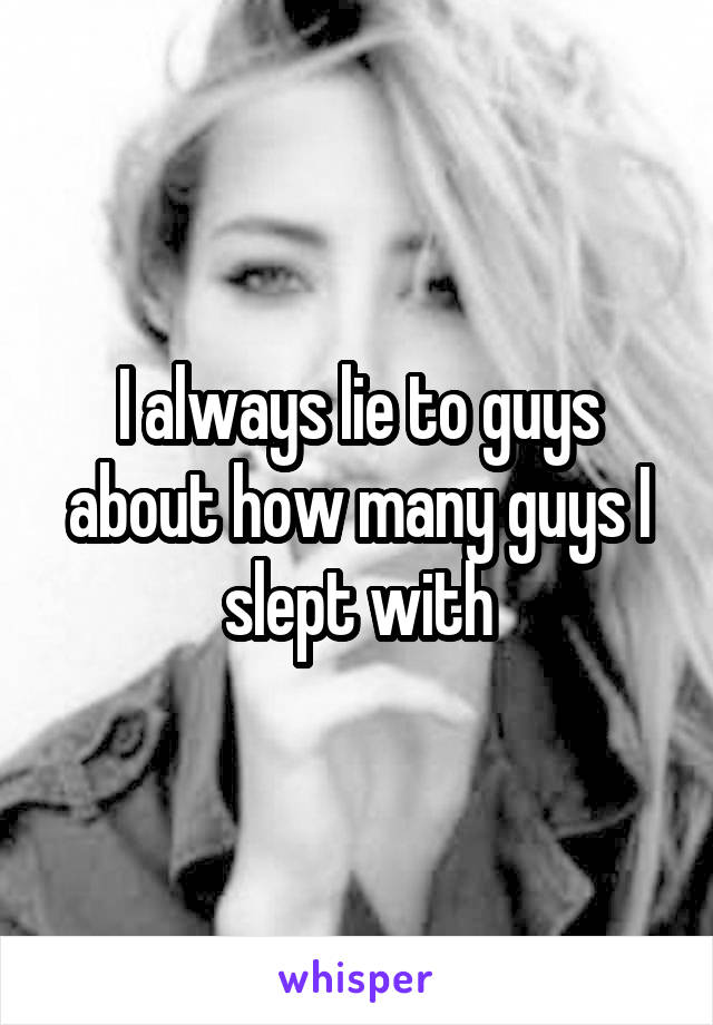 I always lie to guys about how many guys I slept with