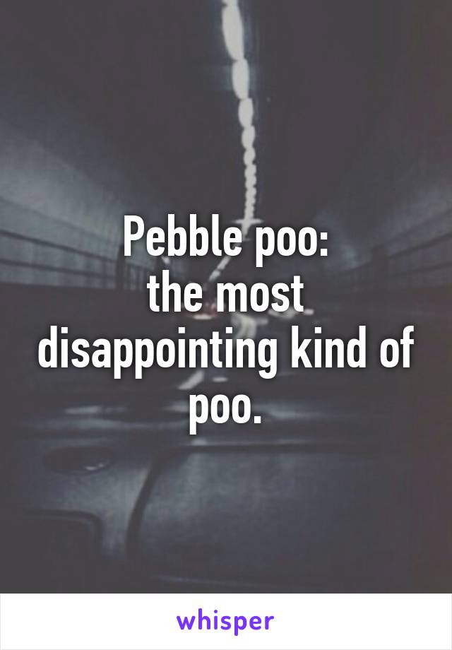 Pebble poo:
the most disappointing kind of poo.