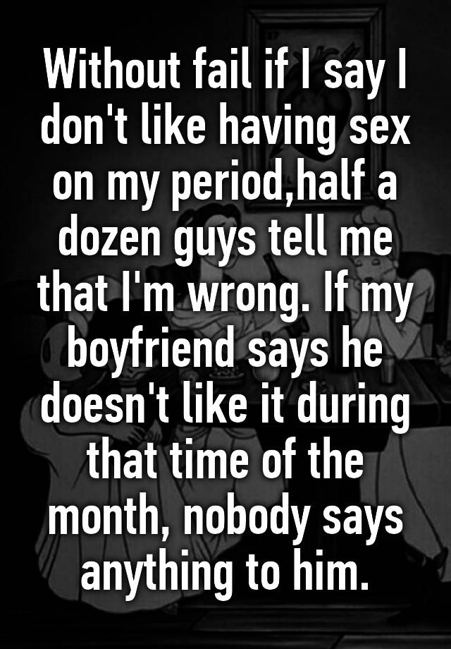 Without Fail If I Say I Dont Like Having Sex On My Periodhalf A Dozen Guys Tell Me That Im 8789