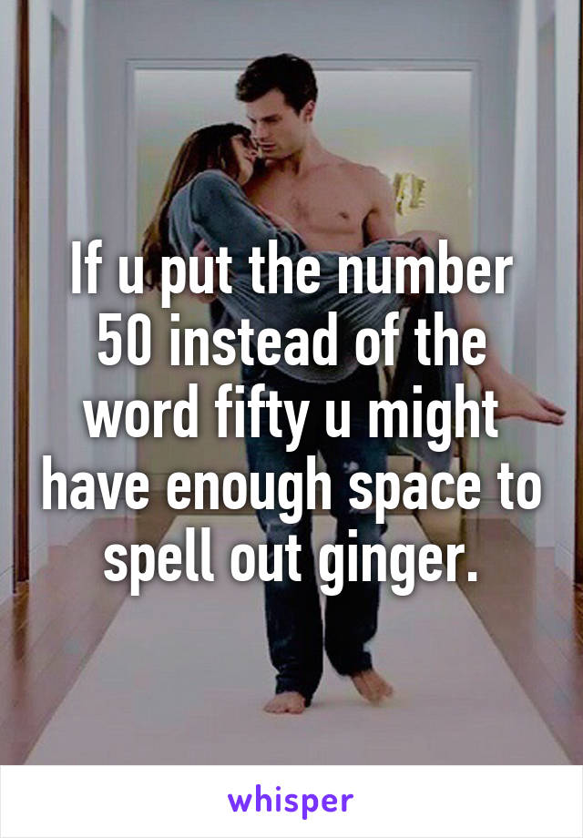 If u put the number 50 instead of the word fifty u might have enough space to spell out ginger.