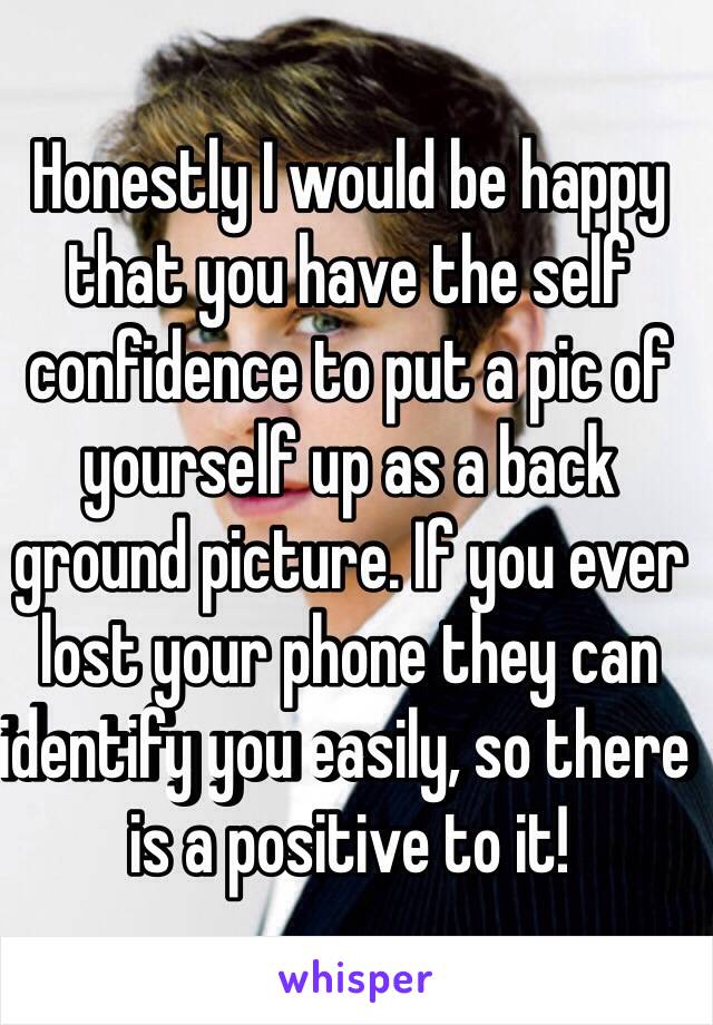 Honestly I would be happy that you have the self confidence to put a pic of yourself up as a back ground picture. If you ever lost your phone they can identify you easily, so there is a positive to it!