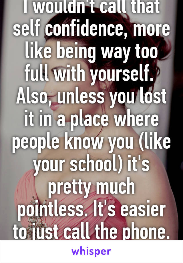 I wouldn't call that self confidence, more like being way too full with yourself. 
Also, unless you lost it in a place where people know you (like your school) it's pretty much pointless. It's easier to just call the phone. 