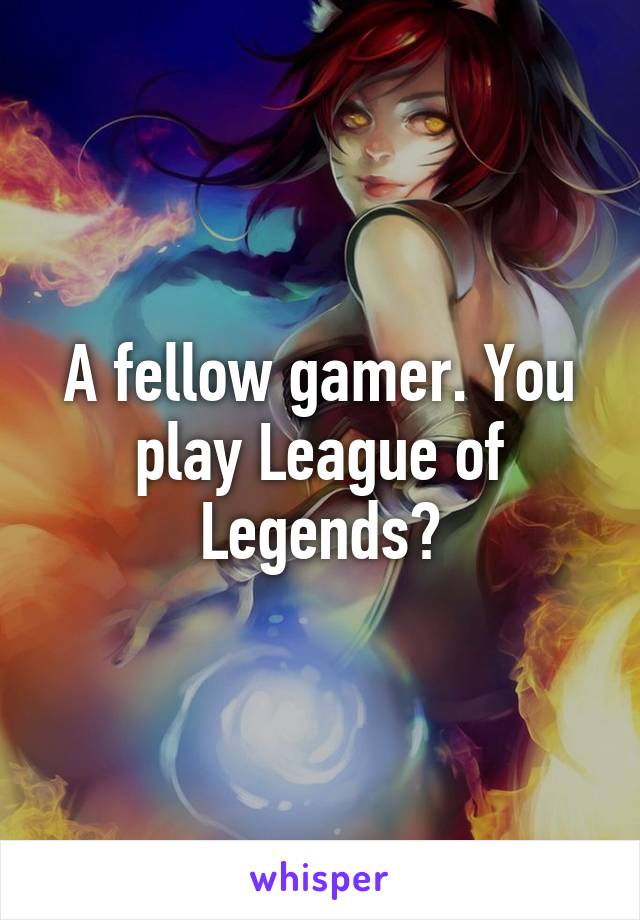 A fellow gamer. You play League of Legends?