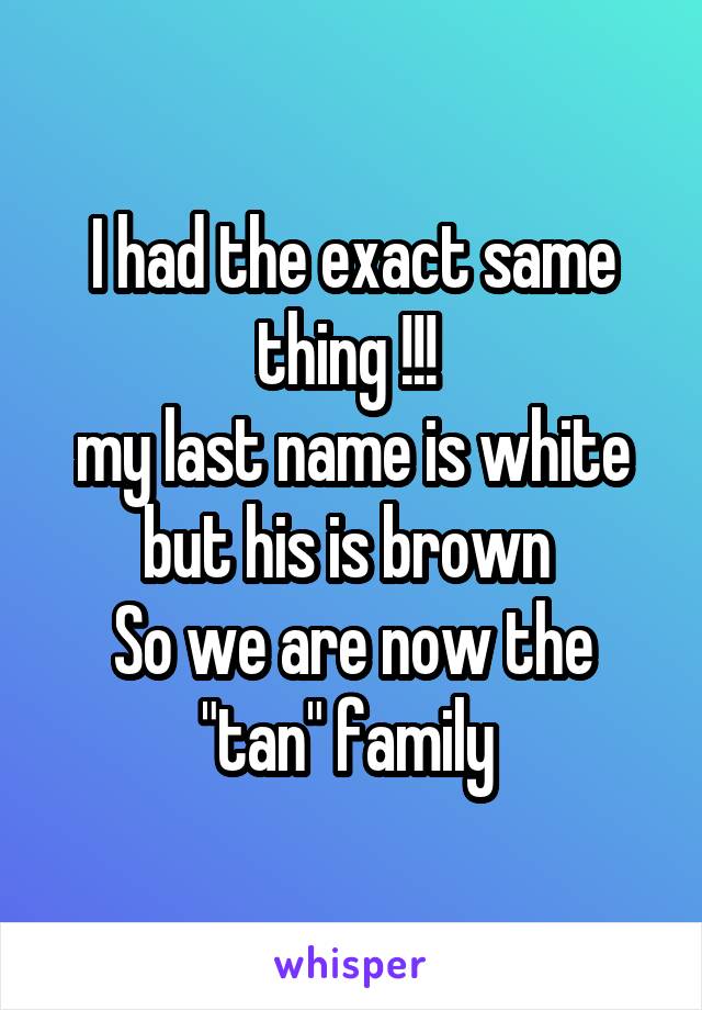 I had the exact same thing !!! 
my last name is white but his is brown 
So we are now the "tan" family 