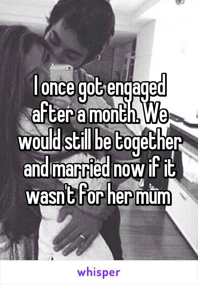 I once got engaged after a month. We would still be together and married now if it wasn't for her mum 