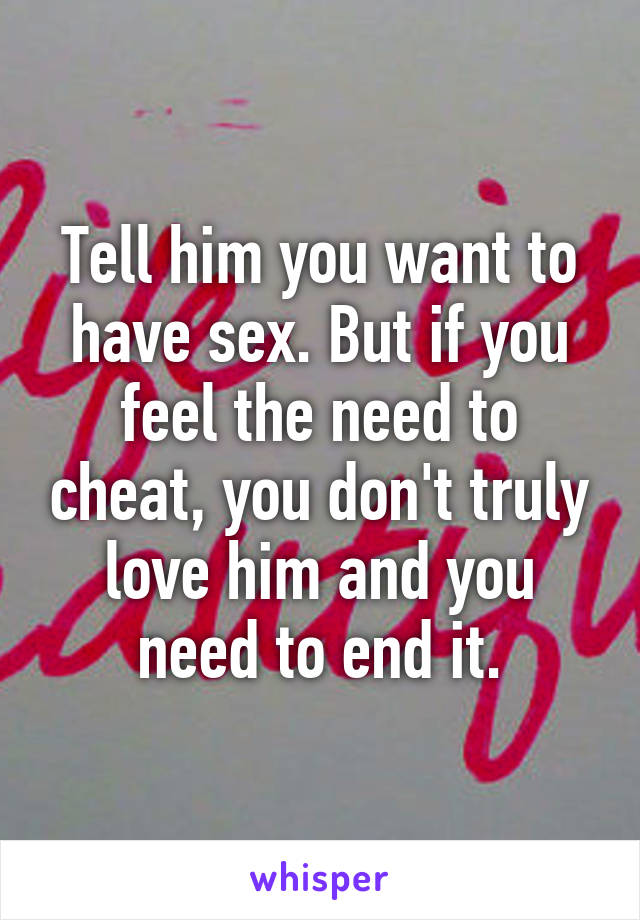 Tell him you want to have sex. But if you feel the need to cheat, you don't truly love him and you need to end it.